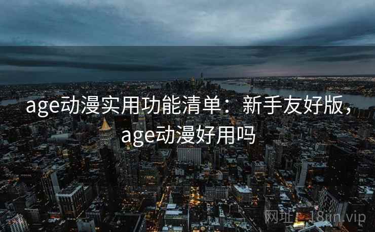 age动漫实用功能清单：新手友好版，age动漫好用吗