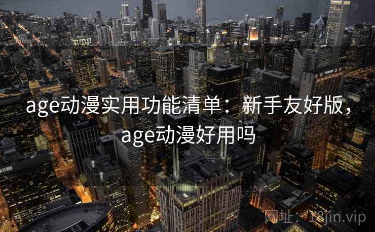 age动漫实用功能清单:新手友好版,age动漫好用吗 age动漫实用功能清单:新手友好版,age动漫好用吗