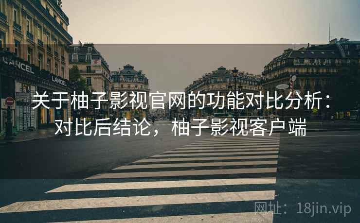 关于柚子影视官网的功能对比分析：对比后结论，柚子影视客户端