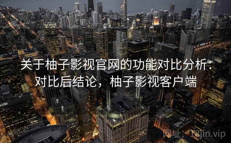 关于柚子影视官网的功能对比分析：对比后结论，柚子影视客户端