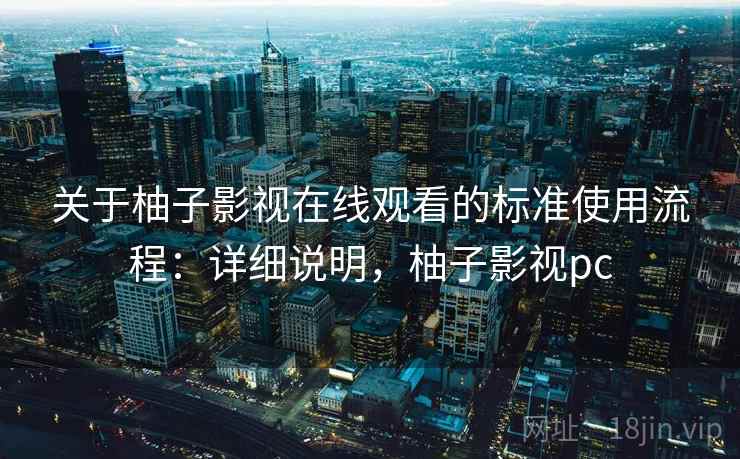 关于柚子影视在线观看的标准使用流程：详细说明，柚子影视pc