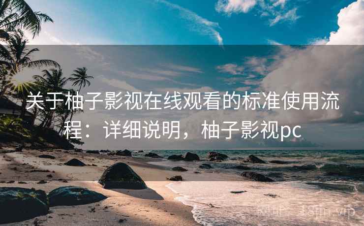 关于柚子影视在线观看的标准使用流程:详细说明,柚子影视pc 关于柚子影视在线观看的标准使用流程:详细说明,柚子影视pc