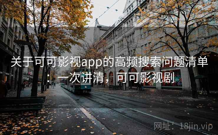 关于可可影视app的高频搜索问题清单：一次讲清，可可影视剧