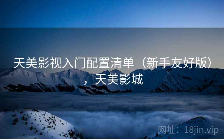 天美影视入门配置清单（新手友好版），天美影城