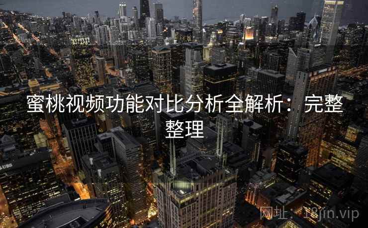 蜜桃视频功能对比分析全解析：完整整理