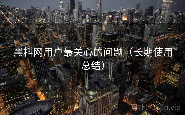黑料网用户最关心的问题(长期使用总结) 黑料网用户最关心的问题(长期使用总结)
