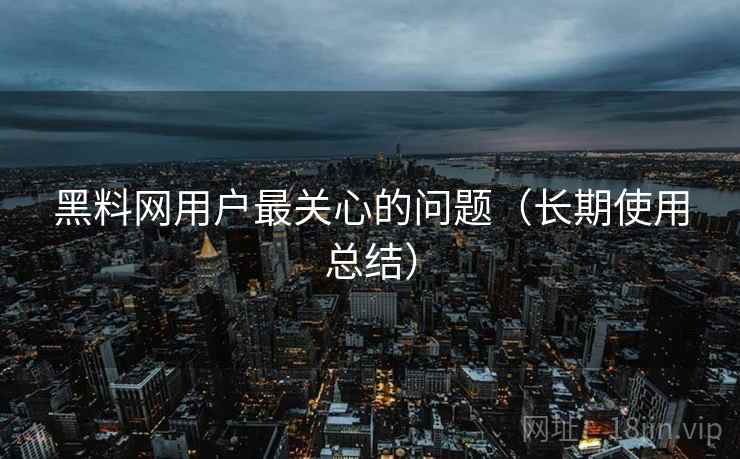 <strong>黑料网</strong>用户最关心的问题（长期使用总结）