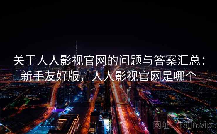 关于人人影视官网的问题与答案汇总:新手友好版,人人影视官网是哪个 关于人人影视官网的问题与答案汇总:新手友好版,人人影视官网是哪个