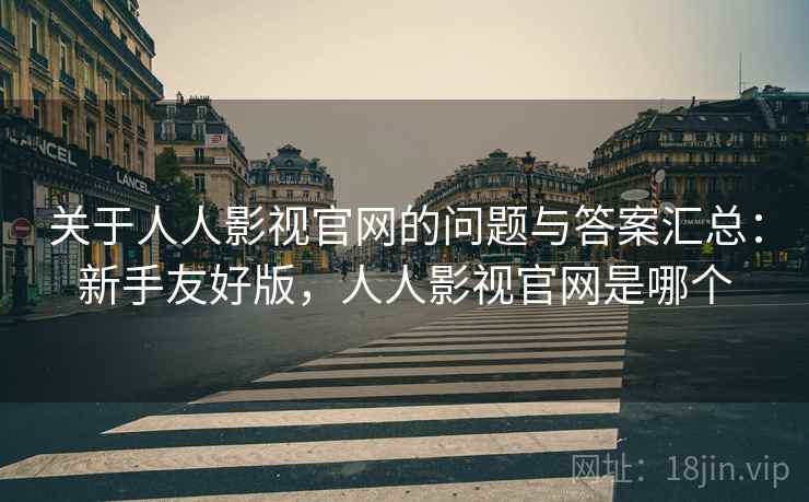 关于人人影视官网的问题与答案汇总：新手友好版，人人影视官网是哪个