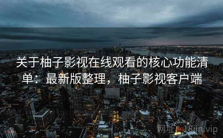 关于柚子影视在线观看的核心功能清单:最新版整理,柚子影视客户端 关于柚子影视在线观看的核心功能清单:最新版整理,柚子影视客户端