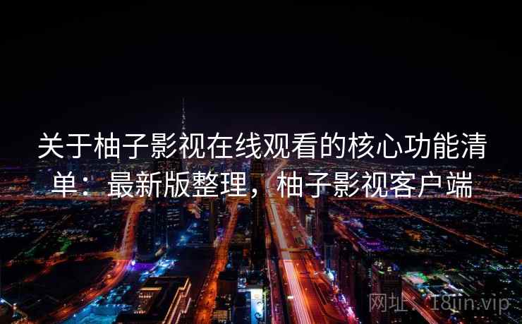 关于柚子影视在线观看的核心功能清单：最新版整理，柚子影视客户端