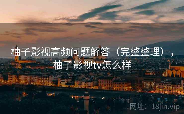 柚子影视高频问题解答（完整整理），柚子影视tv怎么样