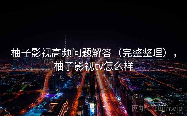 柚子影视高频问题解答（完整整理），柚子影视tv怎么样