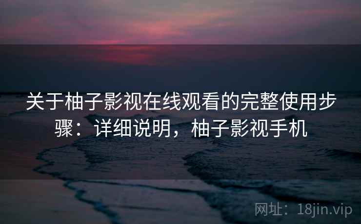 关于柚子影视在线观看的完整使用步骤：详细说明，柚子影视手机