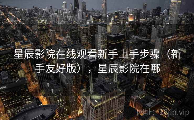 星辰影院在线观看新手上手步骤(新手友好版),星辰影院在哪 星辰影院在线观看新手上手步骤(新手友好版),星辰影院在哪