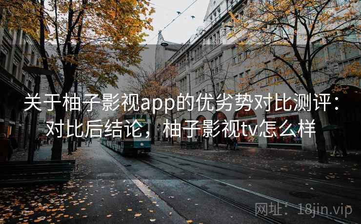 关于柚子影视app的优劣势对比测评：对比后结论，柚子影视tv怎么样