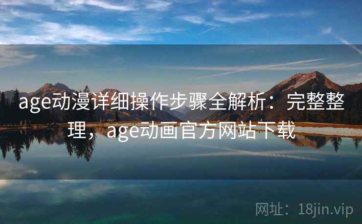 age动漫详细操作步骤全解析:完整整理,age动画官方网站下载 age动漫详细操作步骤全解析:完整整理,age动画官方网站下载