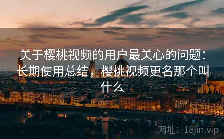 关于樱桃视频的用户最关心的问题:长期使用总结,樱桃视频更名那个叫什么 关于樱桃视频的用户最关心的问题:长期使用总结,樱桃视频更名那个叫什么