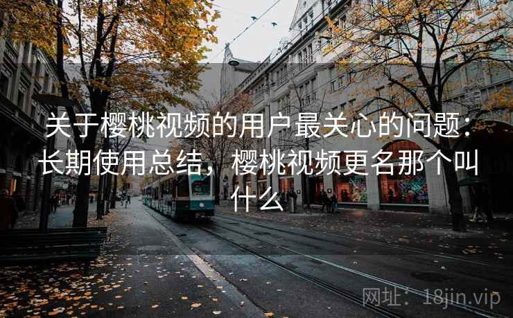 关于樱桃视频的用户最关心的问题：长期使用总结，樱桃视频更名那个叫什么