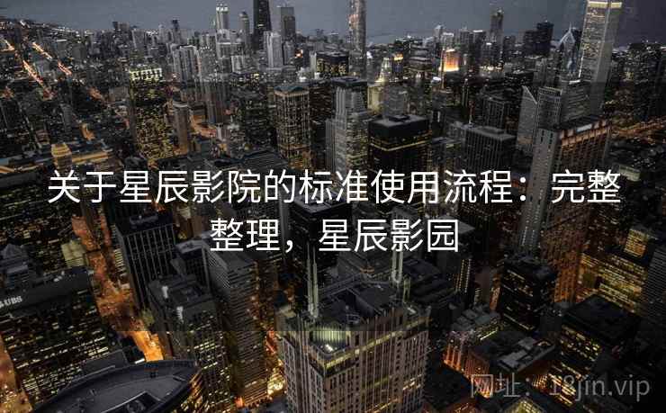 关于星辰影院的标准使用流程：完整整理，星辰影园
