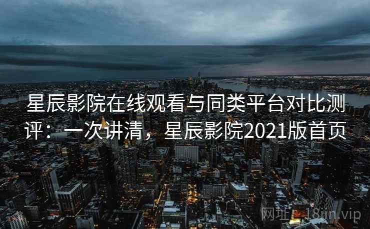 星辰影院在线观看与同类平台对比测评:一次讲清,星辰影院2021版首页 星辰影院在线观看与同类平台对比测评:一次讲清,星辰影院2021版首页