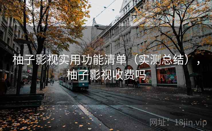 柚子影视实用功能清单(实测总结),柚子影视收费吗 柚子影视实用功能清单(实测总结),柚子影视收费吗