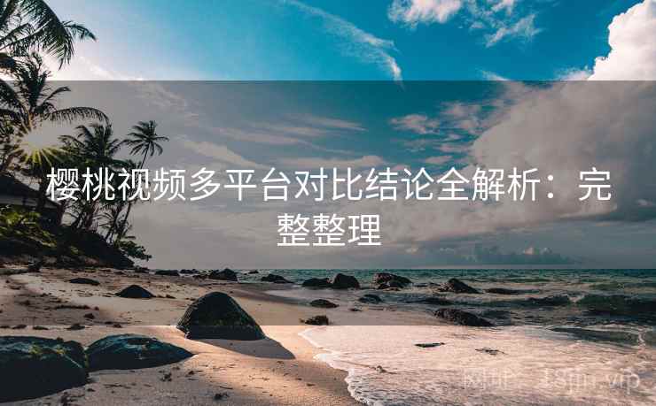 樱桃视频多平台对比结论全解析：完整整理