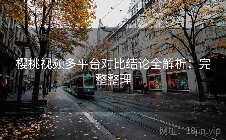 樱桃视频多平台对比结论全解析:完整整理 樱桃视频多平台对比结论全解析:完整整理