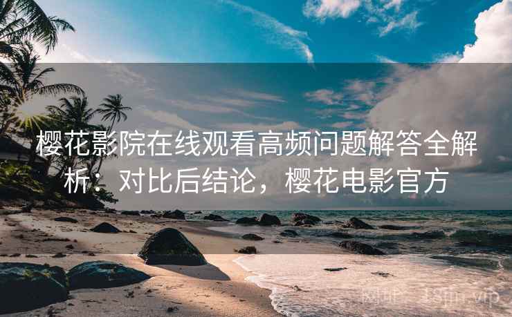 樱花影院在线观看高频问题解答全解析:对比后结论,樱花电影官方 樱花影院在线观看高频问题解答全解析:对比后结论,樱花电影官方