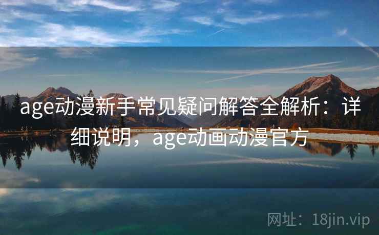 age动漫新手常见疑问解答全解析：详细说明，age动画动漫官方