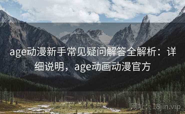 age动漫新手常见疑问解答全解析:详细说明,age动画动漫官方 age动漫新手常见疑问解答全解析:详细说明,age动画动漫官方