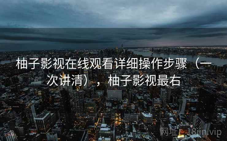 柚子影视在线观看详细操作步骤(一次讲清),柚子影视最右 柚子影视在线观看详细操作步骤(一次讲清),柚子影视最右