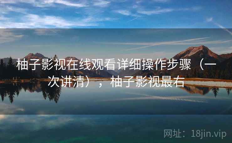 柚子影视在线观看详细操作步骤（一次讲清），柚子影视最右