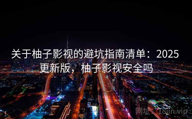 关于柚子影视的避坑指南清单：2025 更新版，柚子影视安全吗