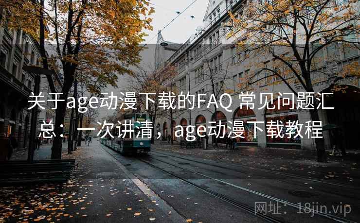 关于age动漫下载的FAQ 常见问题汇总：一次讲清，age动漫下载教程