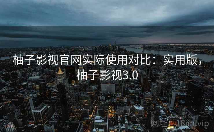 柚子影视官网实际使用对比:实用版,柚子影视3.0 柚子影视官网实际使用对比:实用版,柚子影视3.0
