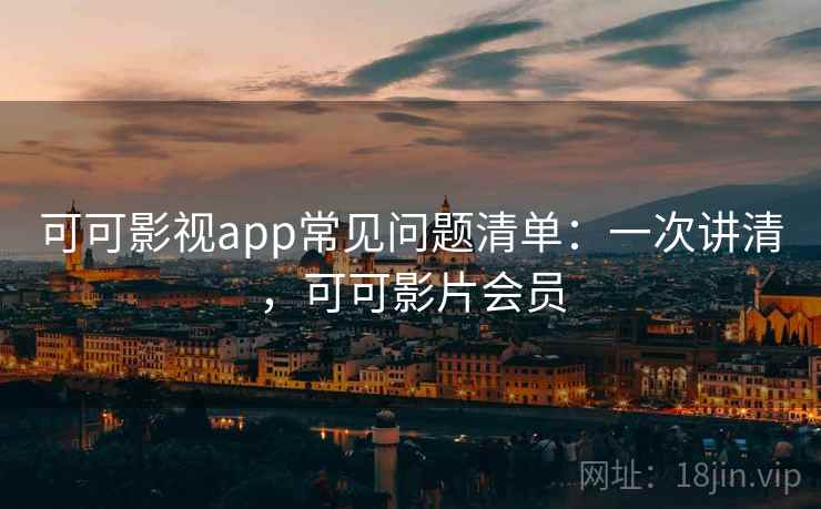 可可影视app常见问题清单：一次讲清，可可影片会员