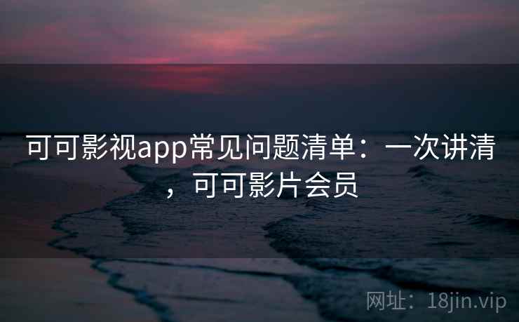 可可影视app常见问题清单:一次讲清,可可影片会员 可可影视app常见问题清单:一次讲清,可可影片会员