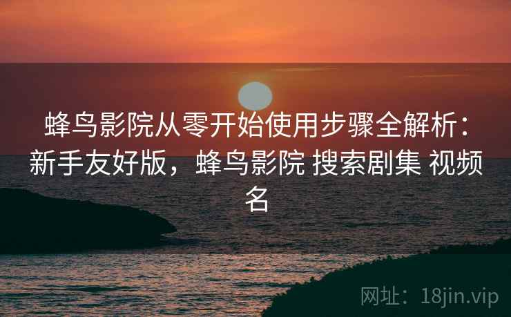 蜂鸟影院从零开始使用步骤全解析：新手友好版，蜂鸟影院 搜索剧集 视频名
