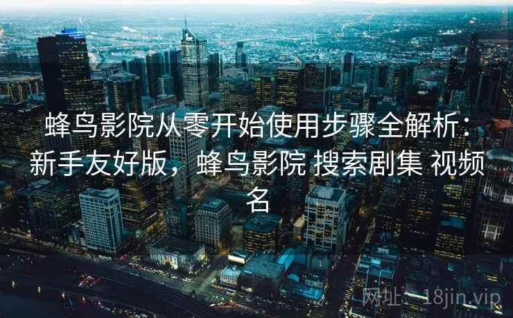 蜂鸟影院从零开始使用步骤全解析:新手友好版,蜂鸟影院 搜索剧集 视频名 蜂鸟影院从零开始使用步骤全解析:新手友好版,蜂鸟影院 搜索剧集 视频名