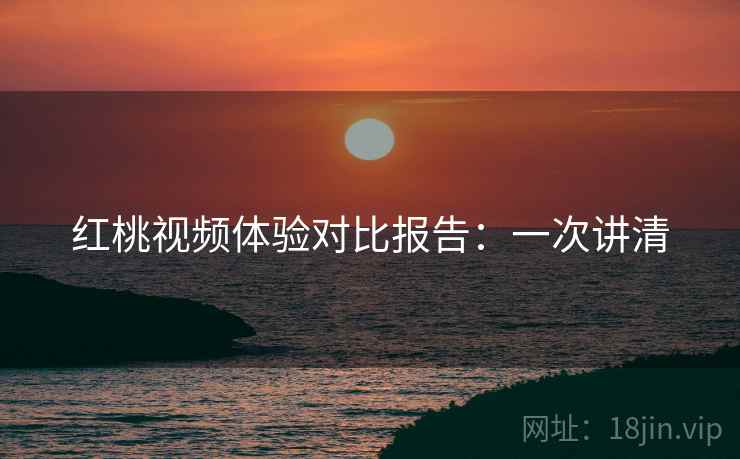 红桃视频体验对比报告:一次讲清 红桃视频体验对比报告:一次讲清