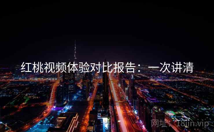 红桃视频体验对比报告：一次讲清