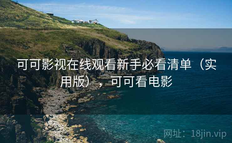 可可影视在线观看新手必看清单（实用版），可可看电影