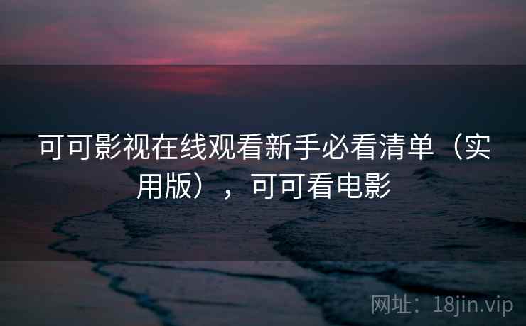 可可影视在线观看新手必看清单(实用版),可可看电影 可可影视在线观看新手必看清单(实用版),可可看电影