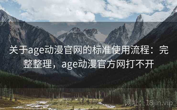 关于age动漫官网的标准使用流程:完整整理,age动漫官方网打不开 关于age动漫官网的标准使用流程:完整整理,age动漫官方网打不开