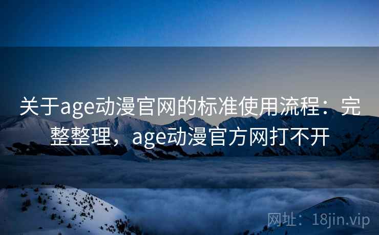 关于age动漫官网的标准使用流程：完整整理，age动漫官方网打不开