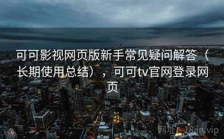可可影视网页版新手常见疑问解答（长期使用总结），可可tv官网登录网页