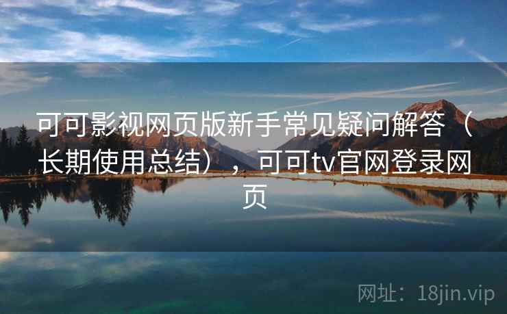 可可影视网页版新手常见疑问解答(长期使用总结),可可tv官网登录网页 可可影视网页版新手常见疑问解答(长期使用总结),可可tv官网登录网页