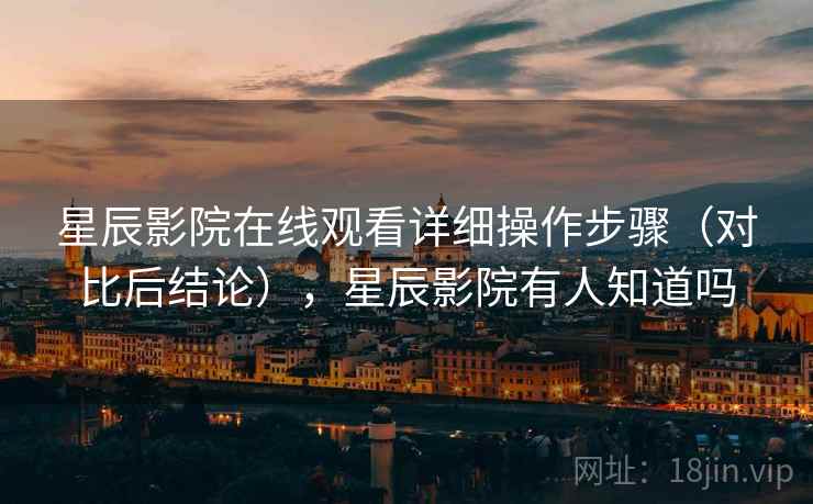 星辰影院在线观看详细操作步骤（对比后结论），星辰影院有人知道吗