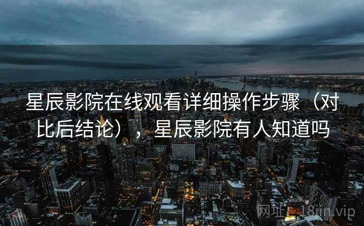 星辰影院在线观看详细操作步骤（对比后结论），星辰影院有人知道吗